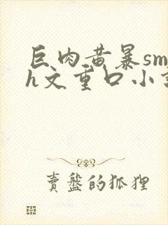 巨肉黄暴sm高h文重口小说封面