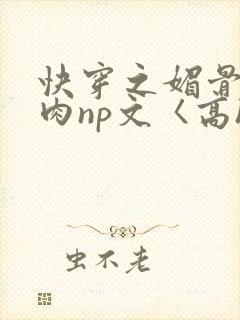快穿之媚骨h啪肉np文〈高h〉