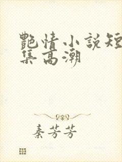 艳情小说短篇合集高潮