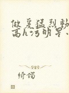 做爰猛烈动高潮高h污明星小说