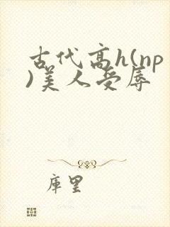 古代高h(np)美人受辱