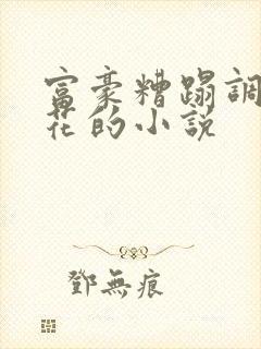 富豪糟蹋调教校花的小说