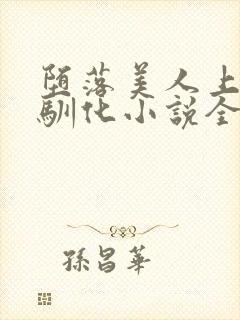 堕落美人上瘾被驯化小说全文免费阅读