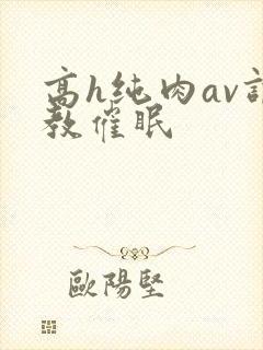 高h纯肉av调教催眠