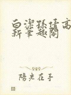 白洁孙倩高义 新笔趣阁