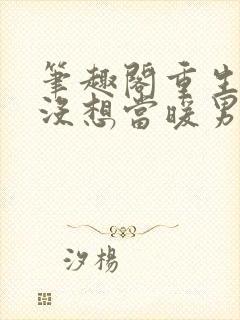 笔趣阁重生我真没想当暖男