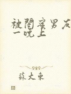 被闺蜜男友c了一晚上