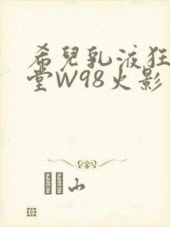 希儿乳液狂飙天堂W98火影