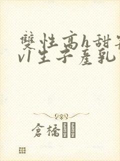 双性高h甜宠1v1生子产乳高h