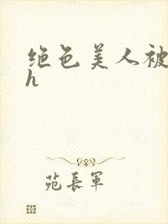 绝色美人被辱记h