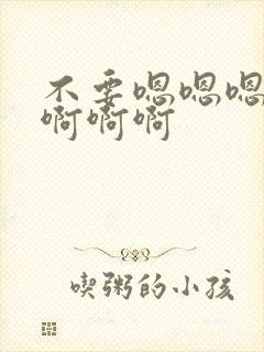 不要嗯嗯嗯啊啊啊啊啊