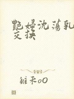 艳妇沈荡乳欲伦交换