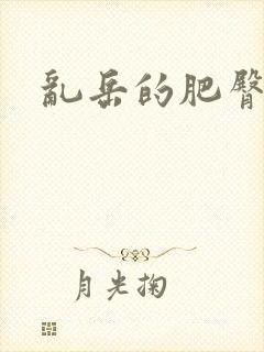 乱岳的肥臀呻吟