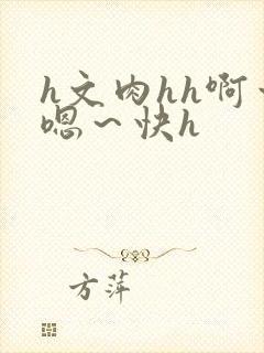 h文肉hh啊～嗯～快h