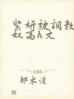 紫妍被调教成肉奴高h文