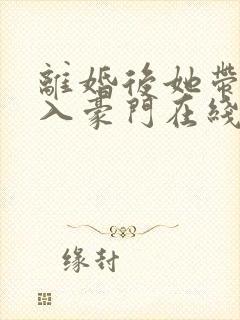 离婚后她带崽嫁入豪门在线短剧