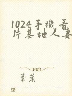 1024手机看片基地人妻