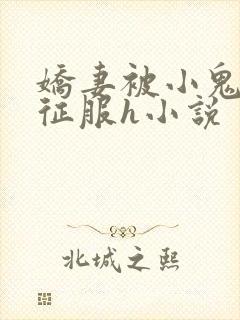 娇妻被小鬼巨茎征服h小说