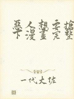 恶人想要抢救一下漫画完整版免费阅读下拉式