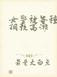 女警被各种刑具调教高潮