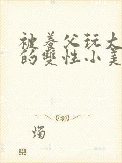 被养父玩大肚子的双性小美人