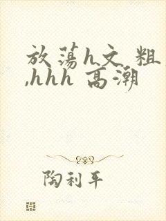 放荡h文 粗大,hhh 高潮封面