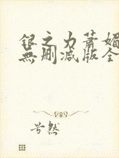 银之力萧媚h文无删减版全文阅读