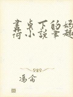 书桌下的妈妈夏荷小说笔趣阁