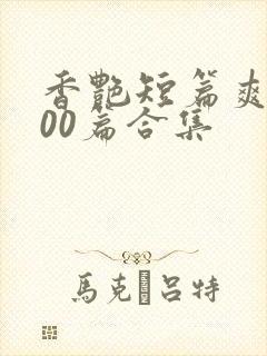 香艳短篇爽文500篇合集