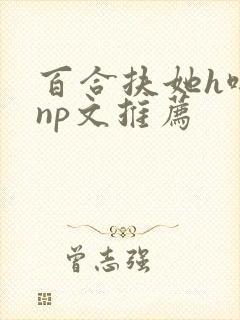 百合扶她h啪肉np文推荐