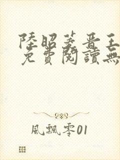 陆昭菱晋王全文免费阅读无弹窗