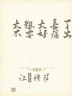 太粗太长了轻点不要好痛出去