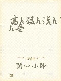 高h猛h汉h男h受