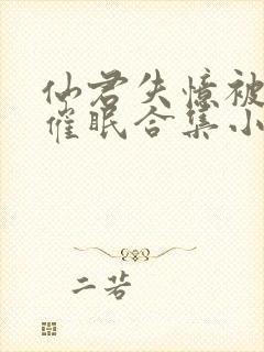 仙君失忆被苍蝇催眠合集小说