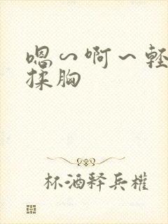 嗯∽啊～轻点禁揉胸