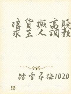 浪货撅高贱屁股求主人调教小说