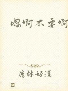 嗯啊不要啊哈啊