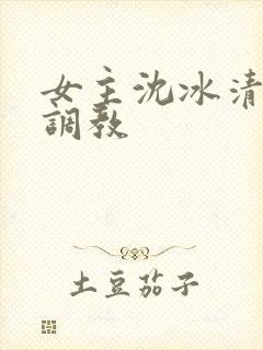女主沈冰清h文调教