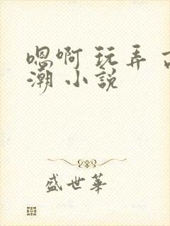 嗯啊 玩弄 高潮 小说