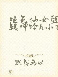 绝色仙女堕落玉腿呻吟h小说