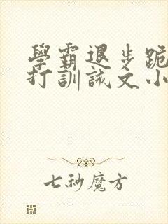 学霸退步跪下挨打训诫文小说