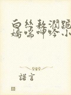 白丝敖润跪床被娇喘呻吟小说