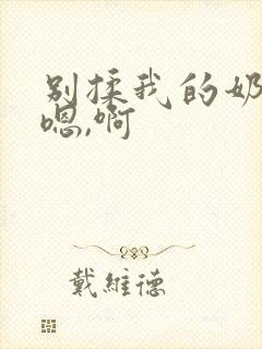 别揉我的奶头,嗯,啊