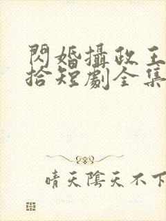 闪婚摄政王欠收拾短剧全集免费观看