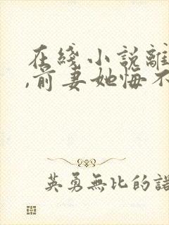 在线小说离婚后,前妻她悔不当初