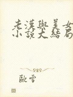 老汉与美女系列小说大结局免费阅读