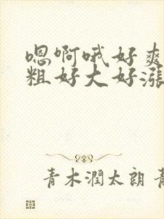 嗯啊哦好爽啊好粗好大好涨好硬好长啊少爷