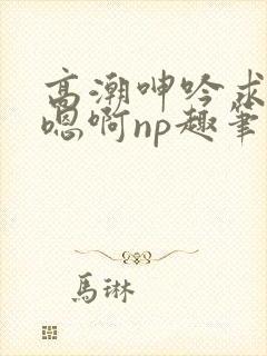高潮呻吟求饶h嗯啊np趣笔阁封面