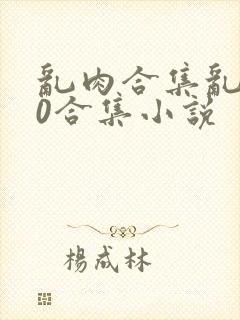 乱肉合集乱500合集小说