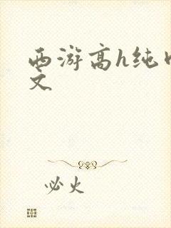 西游高h纯肉辣文